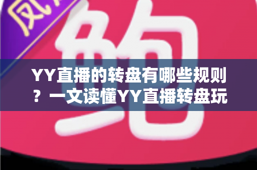 YY直播的转盘有哪些规则？一文读懂YY直播转盘玩法规则、奖励机制与参与注意事项