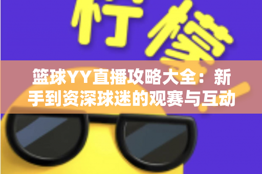 篮球YY直播攻略大全:新手到资深球迷的观赛与互动实战指南 篮球YY直播攻略大全:新手到资深球迷的观赛与互动实战指南