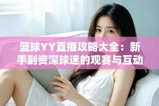 篮球YY直播攻略大全:新手到资深球迷的观赛与互动实战指南 篮球YY直播攻略大全:新手到资深球迷的观赛与互动实战指南