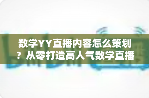 数学YY直播内容怎么策划？从零打造高人气数学直播间的全流程策划指南