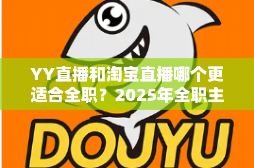 YY直播和淘宝直播哪个更适合全职?2025年全职主播职业选择的全方位深度解析与实战指南 YY直播和淘宝直播哪个更适合全职?2025年全职主播职业选择的全方位深度解析与实战指南