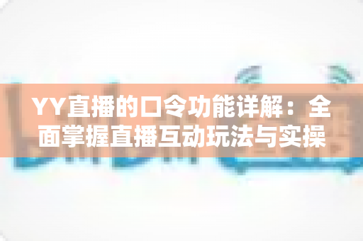 YY直播的口令功能详解：全面掌握直播互动玩法与实操技巧的必备指南