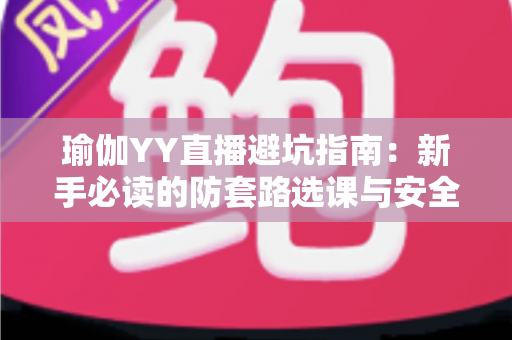 瑜伽YY直播避坑指南：新手必读的防套路选课与安全练习全攻略