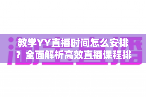 教学YY直播时间怎么安排?全面解析高效直播课程排期方案与实用技巧 教学YY直播时间怎么安排?全面解析高效直播课程排期方案与实用技巧