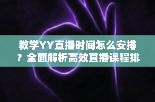 教学YY直播时间怎么安排?全面解析高效直播课程排期方案与实用技巧 教学YY直播时间怎么安排?全面解析高效直播课程排期方案与实用技巧