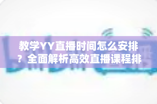 教学YY直播时间怎么安排？全面解析高效直播课程排期方案与实用技巧