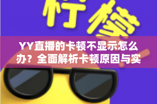 YY直播的卡顿不显示怎么办？全面解析卡顿原因与实用解决方案大全