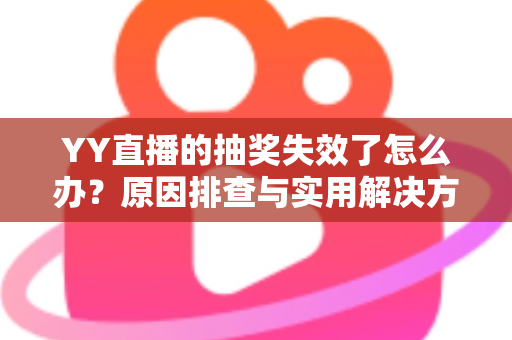 YY直播的抽奖失效了怎么办？原因排查与实用解决方案全指南