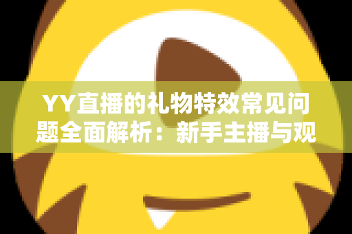 YY直播的礼物特效常见问题全面解析:新手主播与观众必读的操作指南与疑难解答 YY直播的礼物特效常见问题全面解析:新手主播与观众必读的操作指南与疑难解答