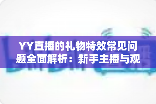 YY直播的礼物特效常见问题全面解析：新手主播与观众必读的操作指南与疑难解答