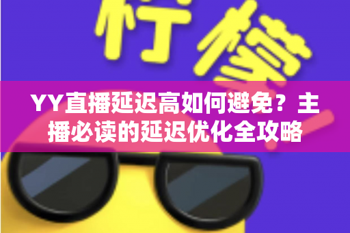 YY直播延迟高如何避免？主播必读的延迟优化全攻略