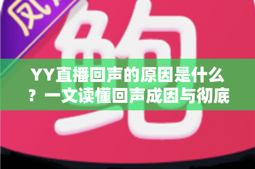 YY直播回声的原因是什么？一文读懂回声成因与彻底解决方法