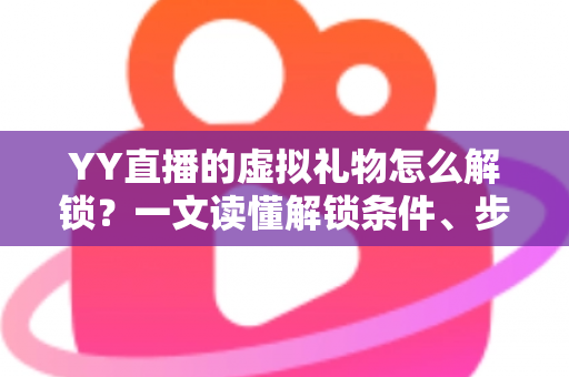 YY直播的虚拟礼物怎么解锁?一文读懂解锁条件、步骤与实用技巧 YY直播的虚拟礼物怎么解锁?一文读懂解锁条件、步骤与实用技巧