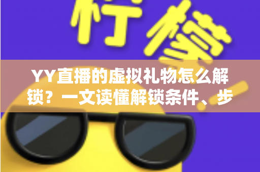 YY直播的虚拟礼物怎么解锁？一文读懂解锁条件、步骤与实用技巧
