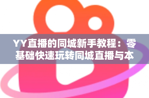 YY直播的同城新手教程：零基础快速玩转同城直播与本地交友的完整攻略