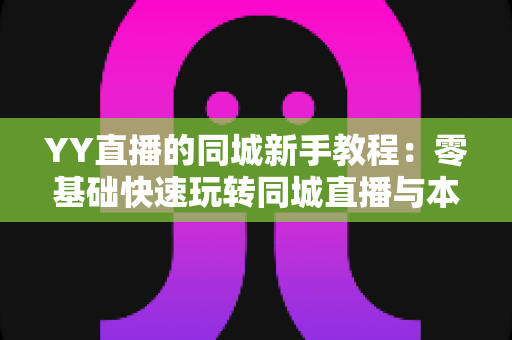 YY直播的同城新手教程：零基础快速玩转同城直播与本地交友的完整攻略