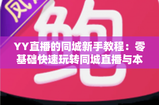 YY直播的同城新手教程：零基础快速玩转同城直播与本地交友的完整攻略