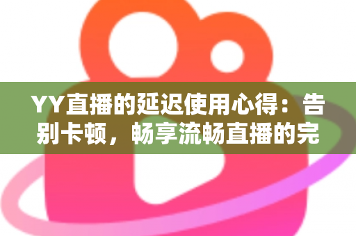 YY直播的延迟使用心得:告别卡顿,畅享流畅直播的完整优化指南 YY直播的延迟使用心得:告别卡顿,畅享流畅直播的完整优化指南