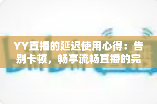 YY直播的延迟使用心得：告别卡顿，畅享流畅直播的完整优化指南