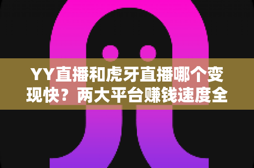 YY直播和虎牙直播哪个变现快？两大平台赚钱速度全面对比与主播选台实战攻略