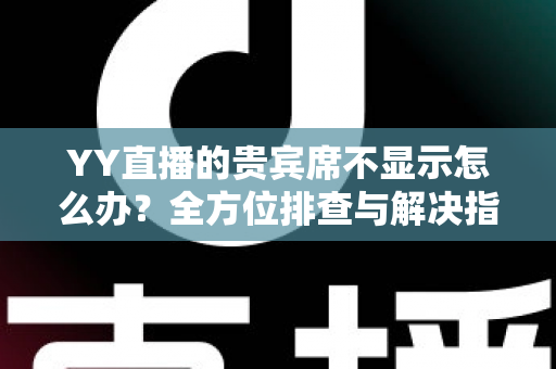 YY直播的贵宾席不显示怎么办？全方位排查与解决指南，快速恢复贵宾席正常显示
