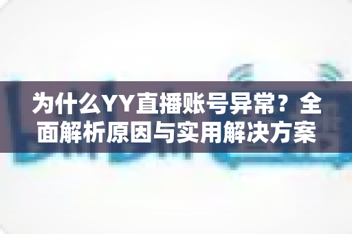 为什么YY直播账号异常？全面解析原因与实用解决方案指南