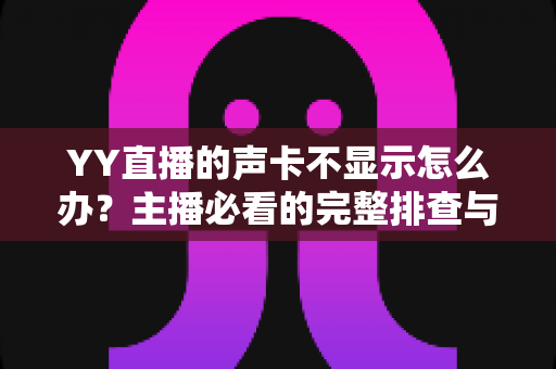 YY直播的声卡不显示怎么办?主播必看的完整排查与解决方案指南 YY直播的声卡不显示怎么办?主播必看的完整排查与解决方案指南