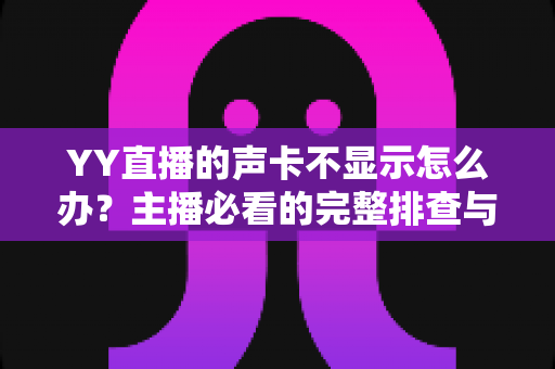 YY直播的声卡不显示怎么办?主播必看的完整排查与解决方案指南 YY直播的声卡不显示怎么办?主播必看的完整排查与解决方案指南