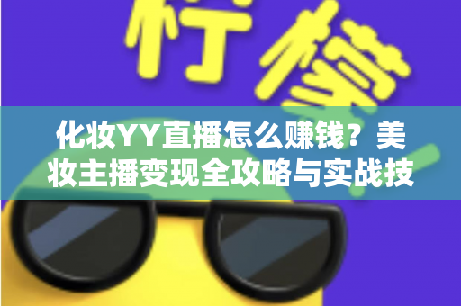 化妆YY直播怎么赚钱?美妆主播变现全攻略与实战技巧分享 化妆YY直播怎么赚钱?美妆主播变现全攻略与实战技巧分享