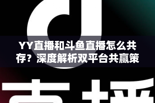 YY直播和斗鱼直播怎么共存？深度解析双平台共赢策略与行业格局