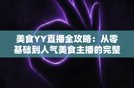 美食YY直播全攻略:从零基础到人气美食主播的完整实战指南 美食YY直播全攻略:从零基础到人气美食主播的完整实战指南
