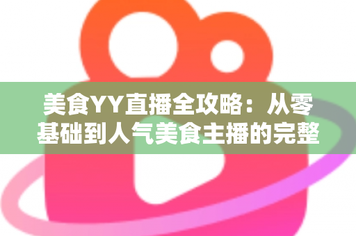 美食YY直播全攻略:从零基础到人气美食主播的完整实战指南 美食YY直播全攻略:从零基础到人气美食主播的完整实战指南