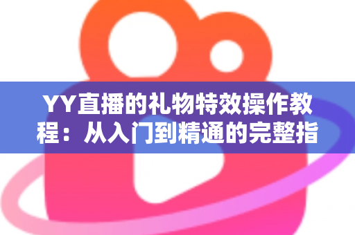YY直播的礼物特效操作教程:从入门到精通的完整指南 YY直播的礼物特效操作教程:从入门到精通的完整指南