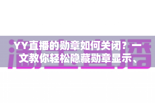 YY直播的勋章如何关闭?一文教你轻松隐藏勋章显示、保护个人隐私的完整操作指南 YY直播的勋章如何关闭?一文教你轻松隐藏勋章显示、保护个人隐私的完整操作指南