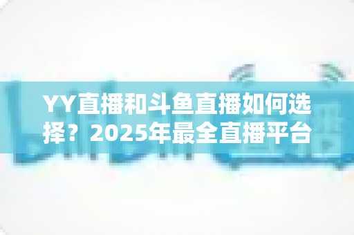 YY直播和斗鱼直播如何选择?2025年最全直播平台挑选指南,帮你找到最适合的那一个 YY直播和斗鱼直播如何选择?2025年最全直播平台挑选指南,帮你找到最适合的那一个