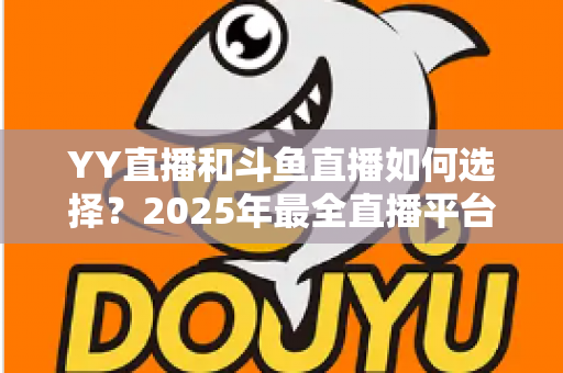 YY直播和斗鱼直播如何选择？2025年最全直播平台挑选指南，帮你找到最适合的那一个