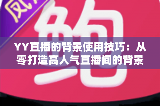 YY直播的背景使用技巧:从零打造高人气直播间的背景布置全攻略 YY直播的背景使用技巧:从零打造高人气直播间的背景布置全攻略