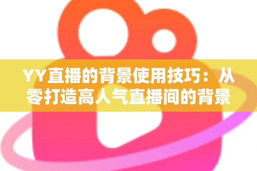YY直播的背景使用技巧：从零打造高人气直播间的背景布置全攻略