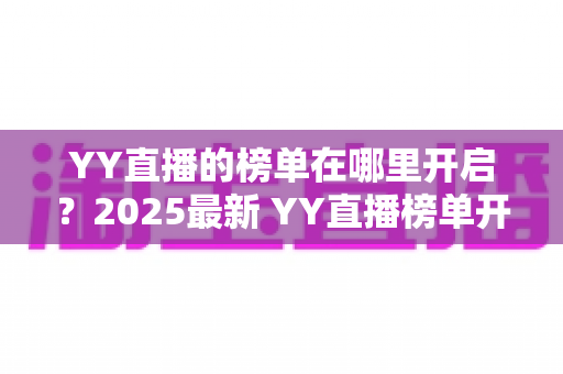 YY直播的榜单在哪里开启?2025最新 YY直播榜单开启与查看全攻略,主播涨粉必备指南 YY直播的榜单在哪里开启?2025最新 YY直播榜单开启与查看全攻略,主播涨粉必备指南