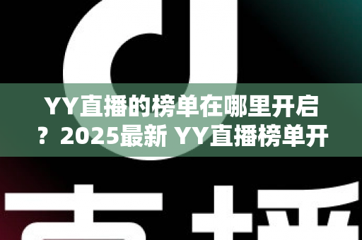 YY直播的榜单在哪里开启?2025最新 YY直播榜单开启与查看全攻略,主播涨粉必备指南 YY直播的榜单在哪里开启?2025最新 YY直播榜单开启与查看全攻略,主播涨粉必备指南