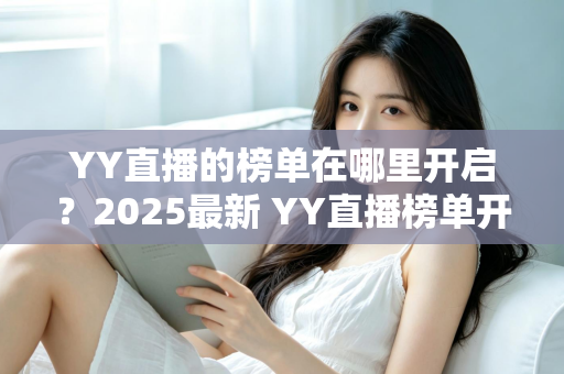 YY直播的榜单在哪里开启？2025最新 YY直播榜单开启与查看全攻略，主播涨粉必备指南