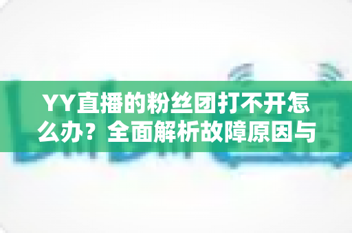 YY直播的粉丝团打不开怎么办?全面解析故障原因与实用解决方法 YY直播的粉丝团打不开怎么办?全面解析故障原因与实用解决方法
