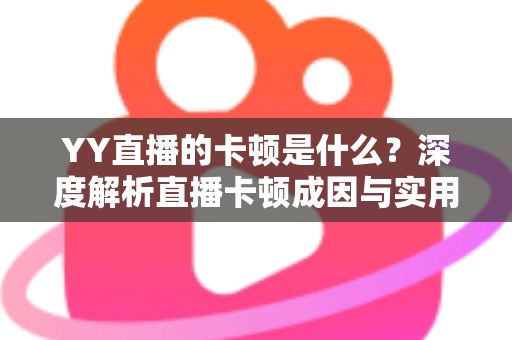 YY直播的卡顿是什么？深度解析直播卡顿成因与实用解决方案指南