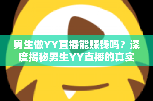 男生做YY直播能赚钱吗?深度揭秘男生YY直播的真实收入、赚钱方式与成功攻略 男生做YY直播能赚钱吗?深度揭秘男生YY直播的真实收入、赚钱方式与成功攻略