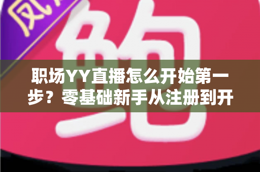 职场YY直播怎么开始第一步？零基础新手从注册到开播的完整实战指南