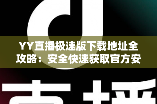 YY直播极速版下载地址全攻略:安全快速获取官方安装包的完整指南 YY直播极速版下载地址全攻略:安全快速获取官方安装包的完整指南
