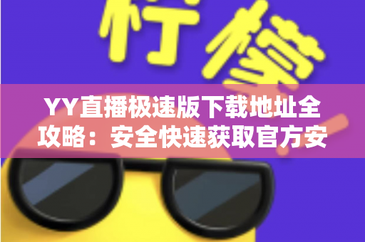 YY直播极速版下载地址全攻略：安全快速获取官方安装包的完整指南