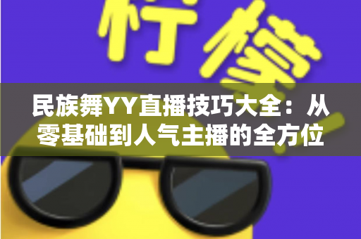 民族舞YY直播技巧大全：从零基础到人气主播的全方位实战指南