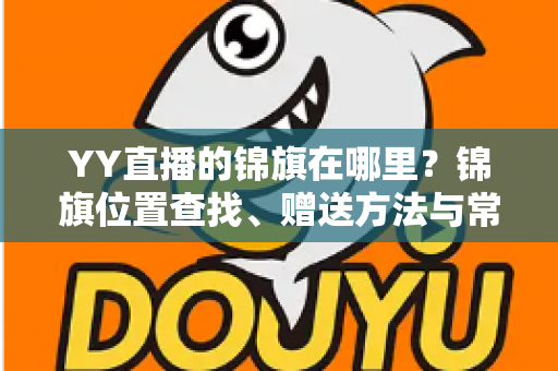 YY直播的锦旗在哪里?锦旗位置查找、赠送方法与常见问题全解析 YY直播的锦旗在哪里?锦旗位置查找、赠送方法与常见问题全解析