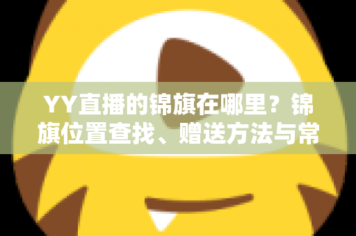 YY直播的锦旗在哪里?锦旗位置查找、赠送方法与常见问题全解析 YY直播的锦旗在哪里?锦旗位置查找、赠送方法与常见问题全解析